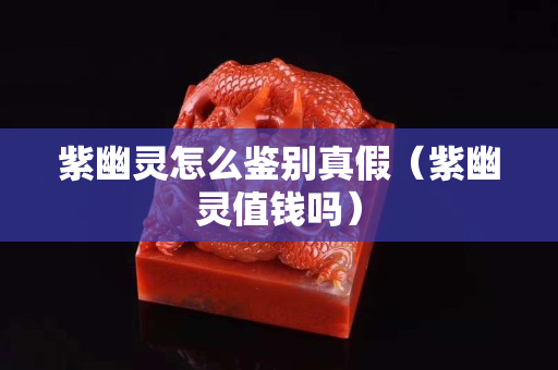 紫幽灵怎么鉴别真假（紫幽灵值钱吗）