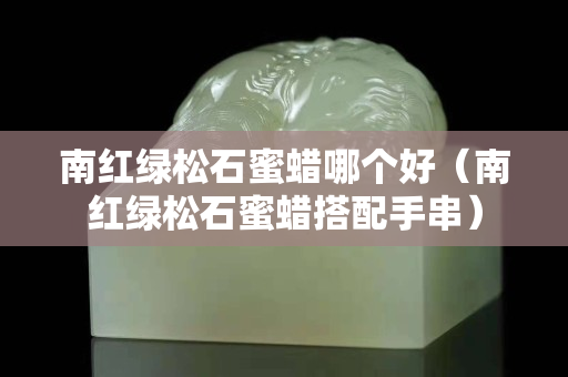 南红绿松石蜜蜡哪个好（南红绿松石蜜蜡搭配手串）