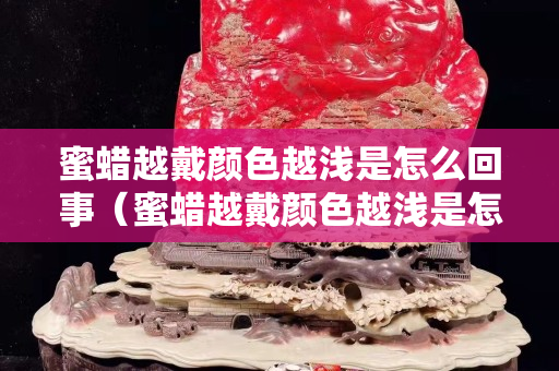 蜜蜡越戴颜色越浅是怎么回事（蜜蜡越戴颜色越浅是怎么回事儿）