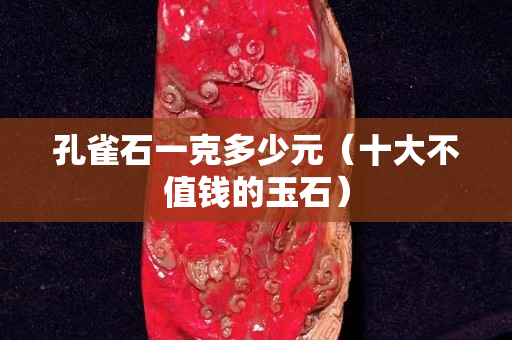 孔雀石一克多少元（十大不值钱的玉石）