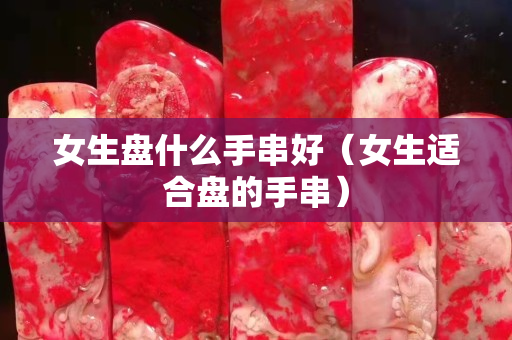 女生盘什么手串好（女生适合盘的手串）