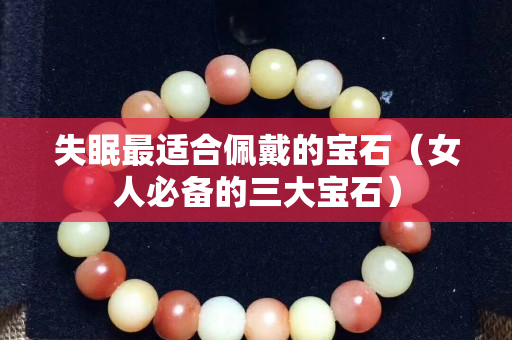失眠最适合佩戴的宝石（女人必备的三大宝石）
