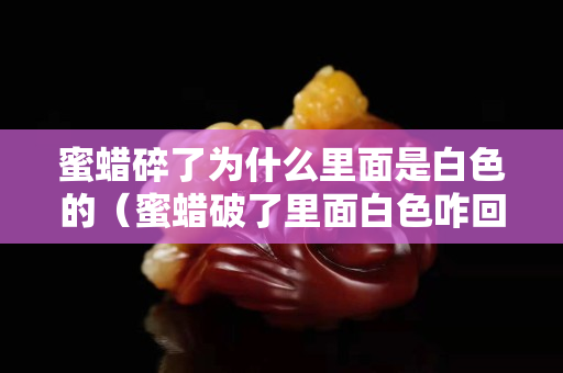 蜜蜡碎了为什么里面是白色的（蜜蜡破了里面白色咋回事）
