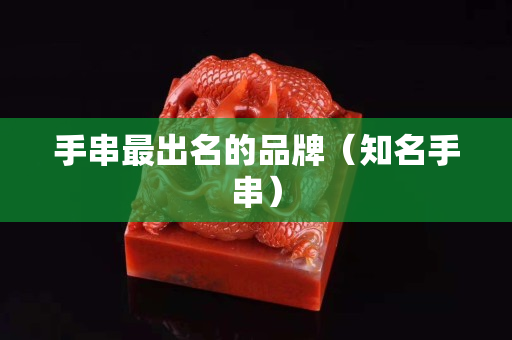 手串最出名的品牌（知名手串）