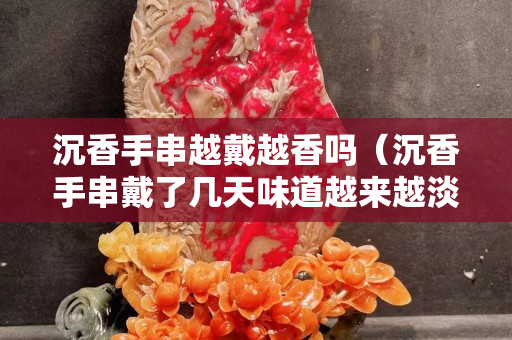 沉香手串越戴越香吗（沉香手串戴了几天味道越来越淡）