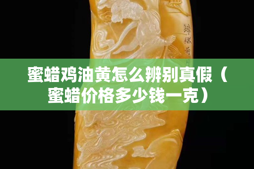 蜜蜡鸡油黄怎么辨别真假（蜜蜡价格多少钱一克）