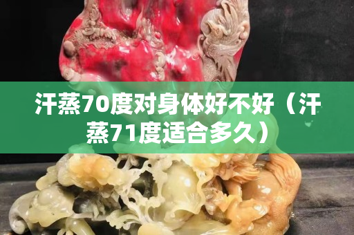 汗蒸70度对身体好不好（汗蒸71度适合多久）