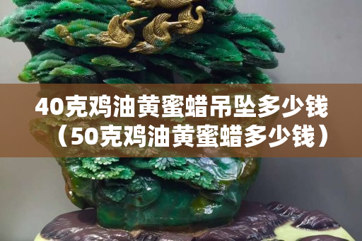 40克鸡油黄蜜蜡吊坠多少钱（50克鸡油黄蜜蜡多少钱）
