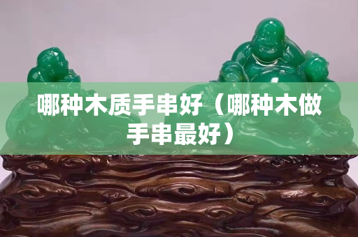哪种木质手串好（哪种木做手串最好）
