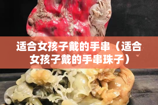 适合女孩子戴的手串（适合女孩子戴的手串珠子）