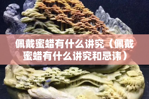 佩戴蜜蜡有什么讲究（佩戴蜜蜡有什么讲究和忌讳）