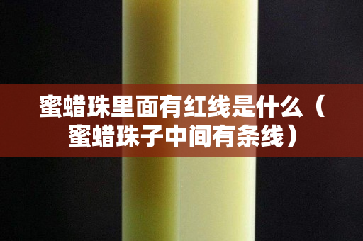 蜜蜡珠里面有红线是什么（蜜蜡珠子中间有条线）