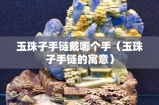 玉珠子手链戴哪个手（玉珠子手链的寓意）