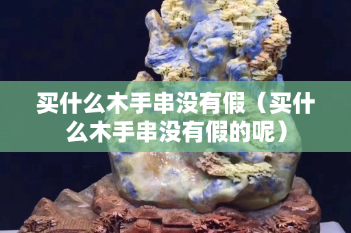 买什么木手串没有假（买什么木手串没有假的呢）