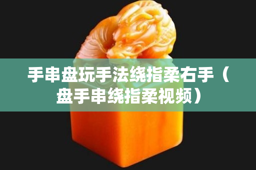 手串盘玩手法绕指柔右手（盘手串绕指柔视频）