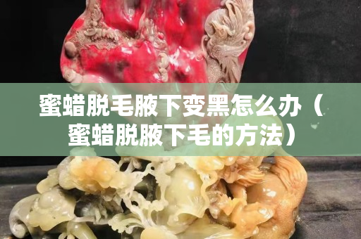 蜜蜡脱毛腋下变黑怎么办（蜜蜡脱腋下毛的方法）