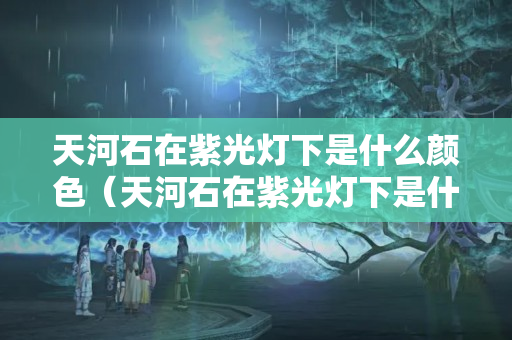 天河石在紫光灯下是什么颜色（天河石在紫光灯下是什么颜色的）