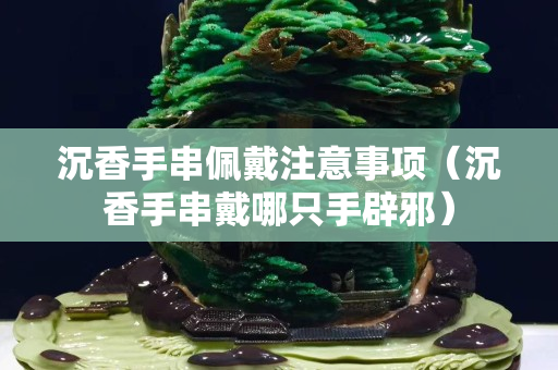 沉香手串佩戴注意事项（沉香手串戴哪只手辟邪）