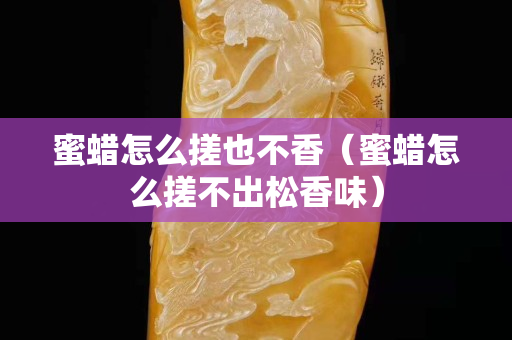 蜜蜡怎么搓也不香（蜜蜡怎么搓不出松香味）