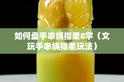 如何盘手串绕指柔8字（文玩手串绕指柔玩法）