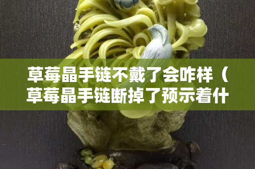 草莓晶手链不戴了会咋样（草莓晶手链断掉了预示着什么）