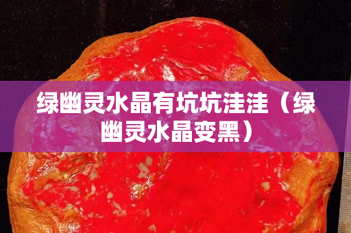 绿幽灵水晶有坑坑洼洼（绿幽灵水晶变黑）