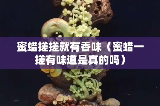 蜜蜡搓搓就有香味（蜜蜡一搓有味道是真的吗）