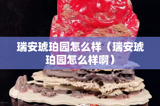 瑞安琥珀园怎么样（瑞安琥珀园怎么样啊）