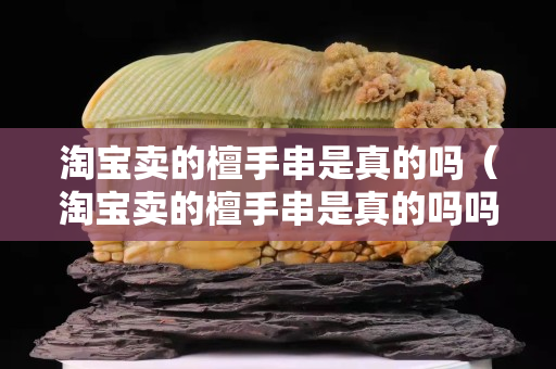 淘宝卖的檀手串是真的吗（淘宝卖的檀手串是真的吗吗）