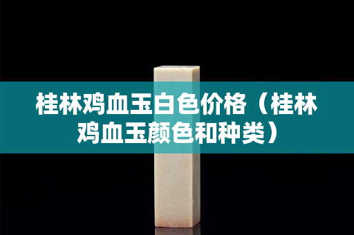 桂林鸡血玉白色价格（桂林鸡血玉颜色和种类）