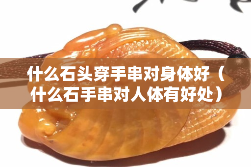什么石头穿手串对身体好（什么石手串对人体有好处）
