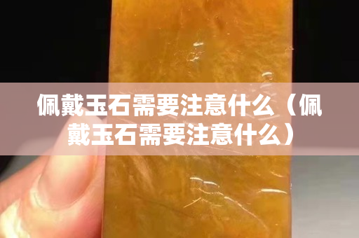 佩戴玉石需要注意什么（佩戴玉石需要注意什么）