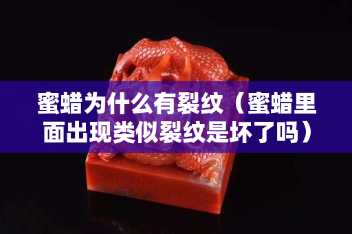 蜜蜡为什么有裂纹（蜜蜡里面出现类似裂纹是坏了吗）