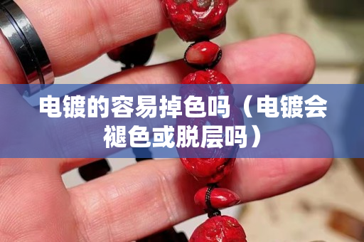 电镀的容易掉色吗（电镀会褪色或脱层吗）