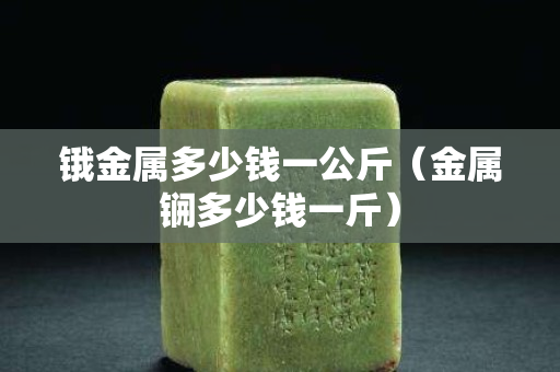 锇金属多少钱一公斤（金属锎多少钱一斤）