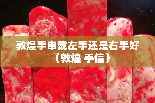 敦煌手串戴左手还是右手好（敦煌 手信）