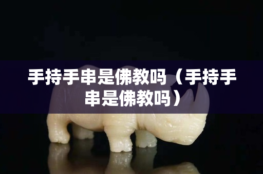 手持手串是佛教吗（手持手串是佛教吗）