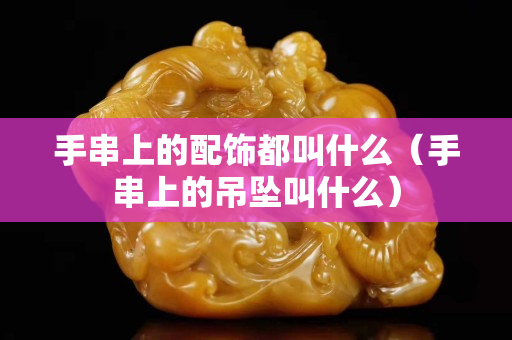 手串上的配饰都叫什么（手串上的吊坠叫什么）