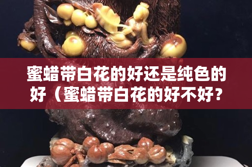 蜜蜡带白花的好还是纯色的好（蜜蜡带白花的好不好？）