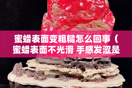 蜜蜡表面变粗糙怎么回事（蜜蜡表面不光滑 手感发涩是真的吗）