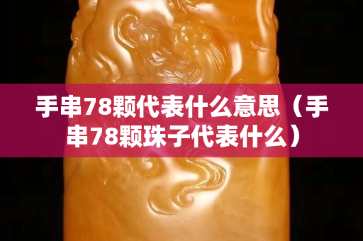手串78颗代表什么意思（手串78颗珠子代表什么）