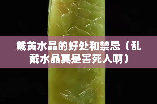 戴黄水晶的好处和禁忌（乱戴水晶真是害死人啊）