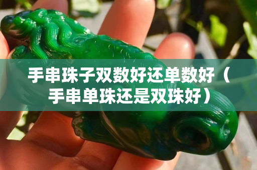 手串珠子双数好还单数好（手串单珠还是双珠好）