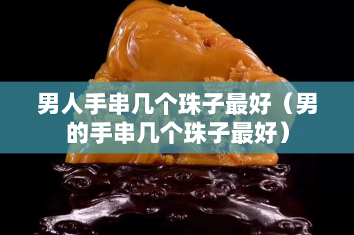 男人手串几个珠子最好（男的手串几个珠子最好）