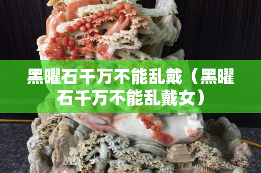 黑曜石千万不能乱戴（黑曜石千万不能乱戴女）