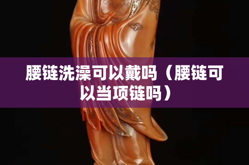 腰链洗澡可以戴吗（腰链可以当项链吗）