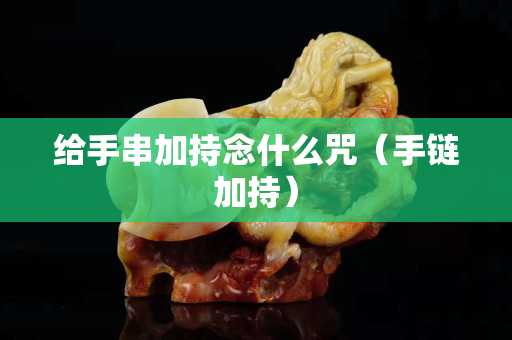 给手串加持念什么咒（手链加持）