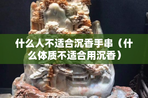 什么人不适合沉香手串（什么体质不适合用沉香）