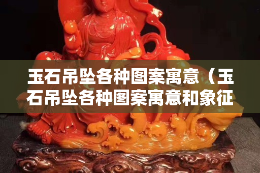 玉石吊坠各种图案寓意（玉石吊坠各种图案寓意和象征）