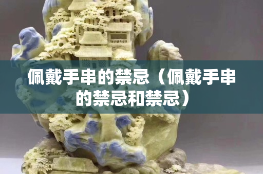 佩戴手串的禁忌（佩戴手串的禁忌和禁忌）